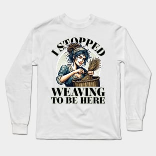 I Stopped Weaving to be Here Long Sleeve T-Shirt